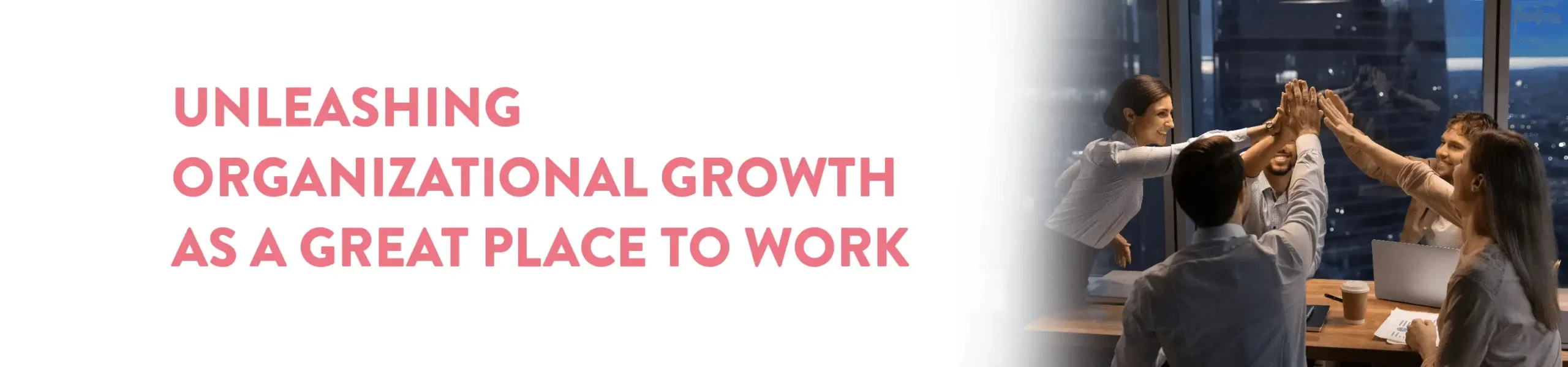 UNLEASHING ORGANIZATIONAL GROWTH AS A GREAT PLACE TO WORK