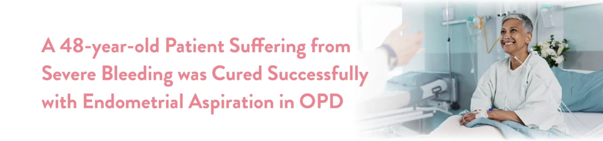 A 48-year-old patient suffering from severe bleeding was cured successfully with endometrial aspiration in OPD