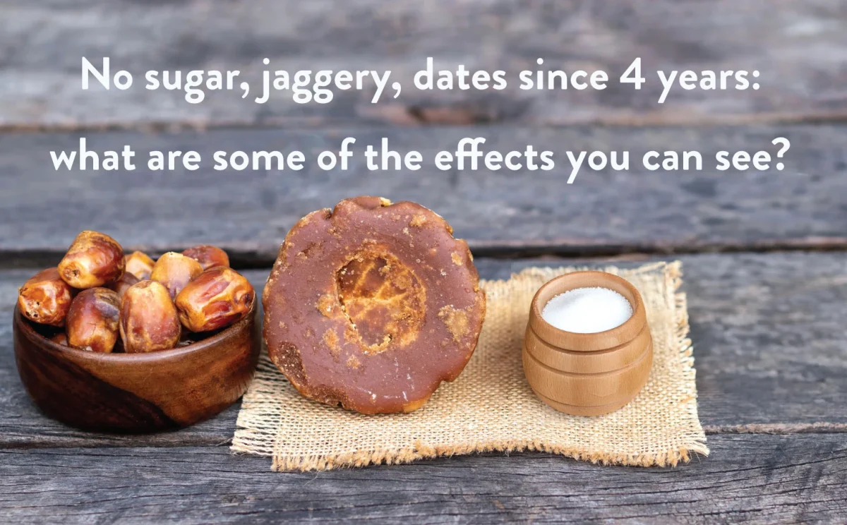 No Sugar, Jaggery, Dates since 4 years. What are some of the effects you can see?
